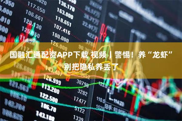 国融汇通配资APP下载 视频丨警惕！养“龙虾”别把隐私养丢了