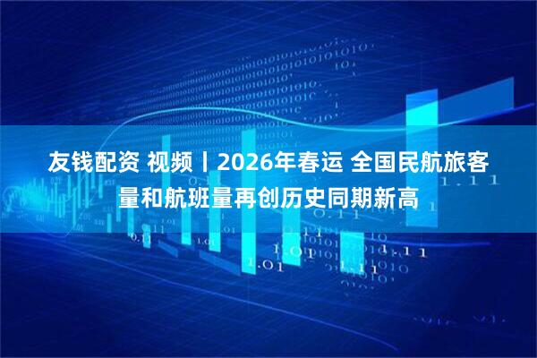 友钱配资 视频丨2026年春运 全国民航旅客量和航班量再创历史同期新高
