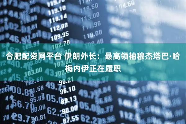 合肥配资网平台 伊朗外长：最高领袖穆杰塔巴·哈梅内伊正在履职