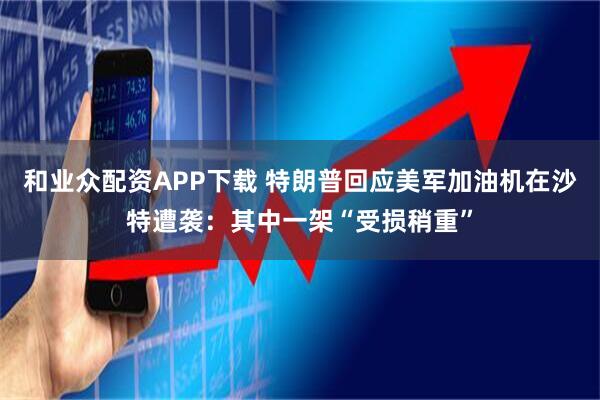 和业众配资APP下载 特朗普回应美军加油机在沙特遭袭：其中一架“受损稍重”