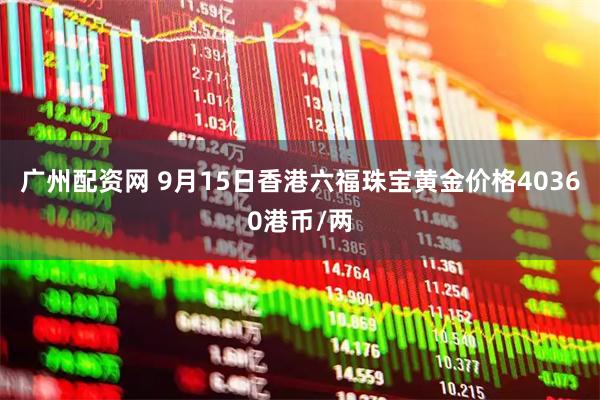 广州配资网 9月15日香港六福珠宝黄金价格40360港币/两