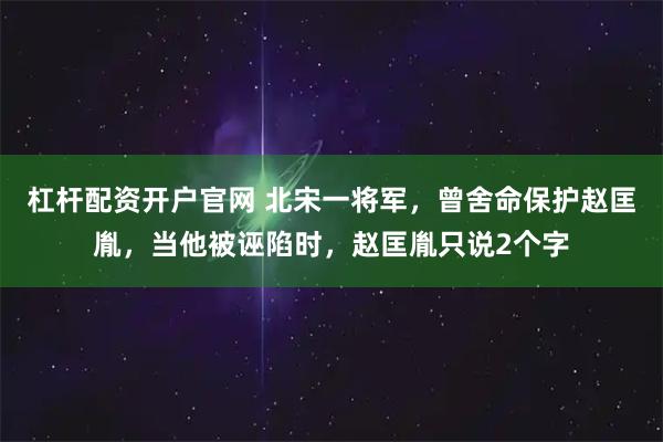 杠杆配资开户官网 北宋一将军，曾舍命保护赵匡胤，当他被诬陷时，赵匡胤只说2个字