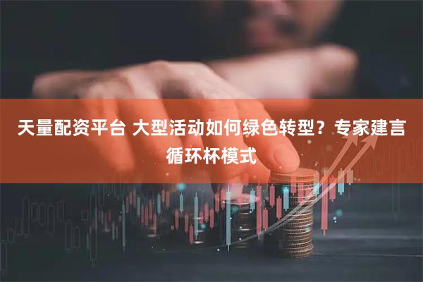 天量配资平台 大型活动如何绿色转型？专家建言循环杯模式