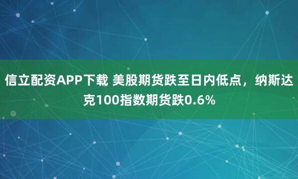 信立配资APP下载 美股期货跌至日内低点，纳斯达克100指数期货跌0.6%