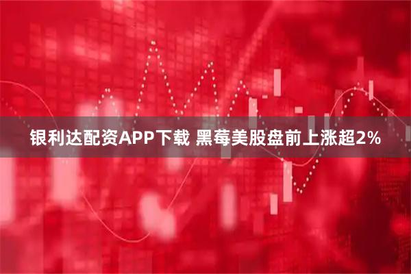 银利达配资APP下载 黑莓美股盘前上涨超2%