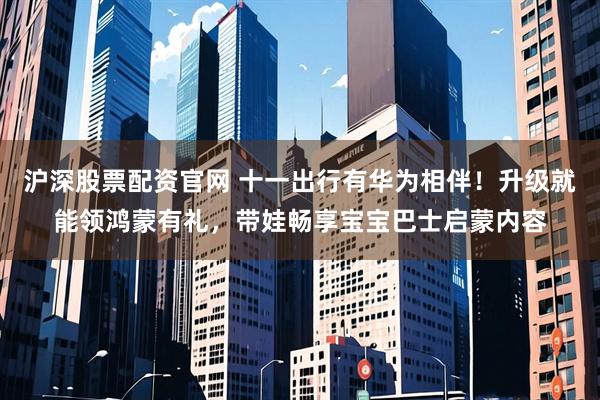 沪深股票配资官网 十一出行有华为相伴！升级就能领鸿蒙有礼，带娃畅享宝宝巴士启蒙内容
