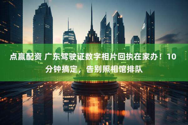 点赢配资 广东驾驶证数字相片回执在家办！10 分钟搞定，告别照相馆排队