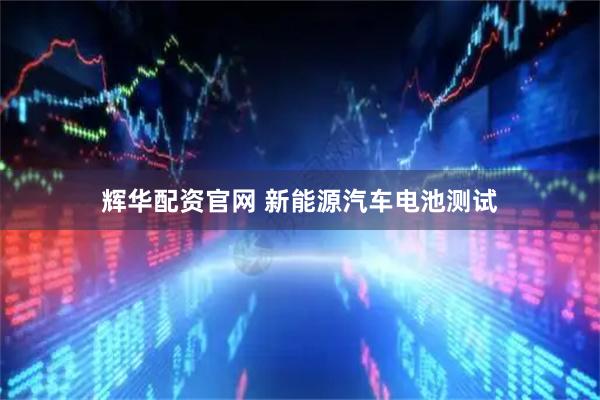 辉华配资官网 新能源汽车电池测试