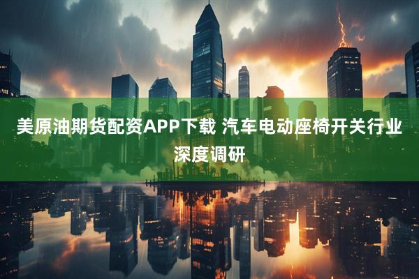 美原油期货配资APP下载 汽车电动座椅开关行业深度调研