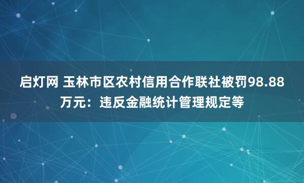启灯网 玉林市区农村信用合作联社被罚98.88万元：违反金融统计管理规定等
