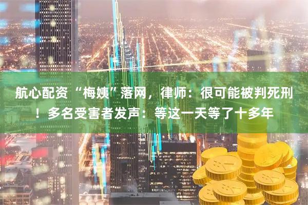 航心配资 “梅姨”落网，律师：很可能被判死刑！多名受害者发声：等这一天等了十多年