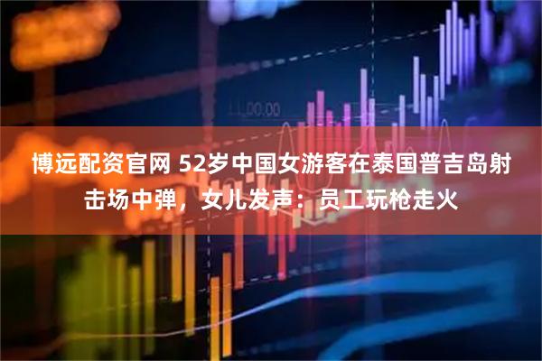 博远配资官网 52岁中国女游客在泰国普吉岛射击场中弹，女儿发声：员工玩枪走火