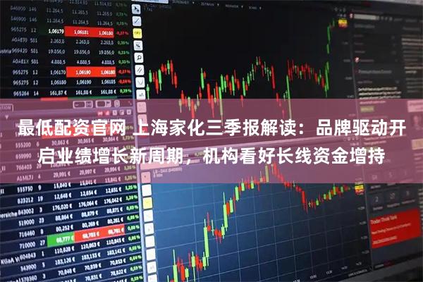 最低配资官网 上海家化三季报解读：品牌驱动开启业绩增长新周期，机构看好长线资金增持