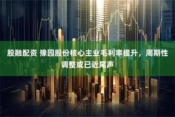 股融配资 豫园股份核心主业毛利率提升，周期性调整或已近尾声