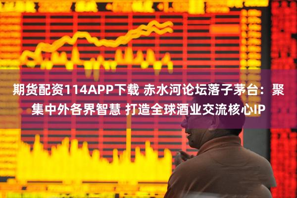 期货配资114APP下载 赤水河论坛落子茅台：聚集中外各界智慧 打造全球酒业交流核心IP