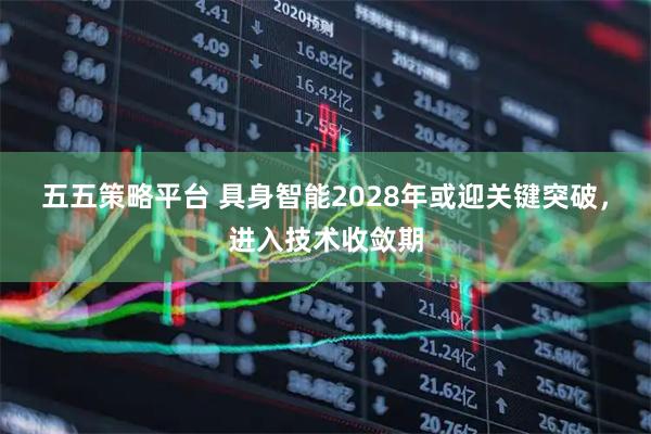 五五策略平台 具身智能2028年或迎关键突破，进入技术收敛期