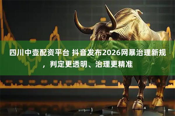 四川中壹配资平台 抖音发布2026网暴治理新规，判定更透明、治理更精准