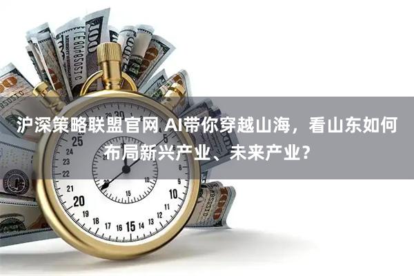 沪深策略联盟官网 AI带你穿越山海，看山东如何布局新兴产业、未来产业？