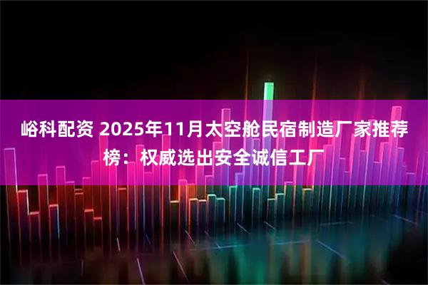 峪科配资 2025年11月太空舱民宿制造厂家推荐榜：权威选出安全诚信工厂