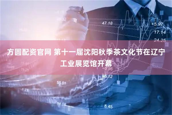 方圆配资官网 第十一届沈阳秋季茶文化节在辽宁工业展览馆开幕