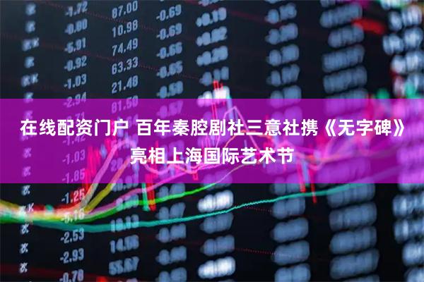 在线配资门户 百年秦腔剧社三意社携《无字碑》亮相上海国际艺术节