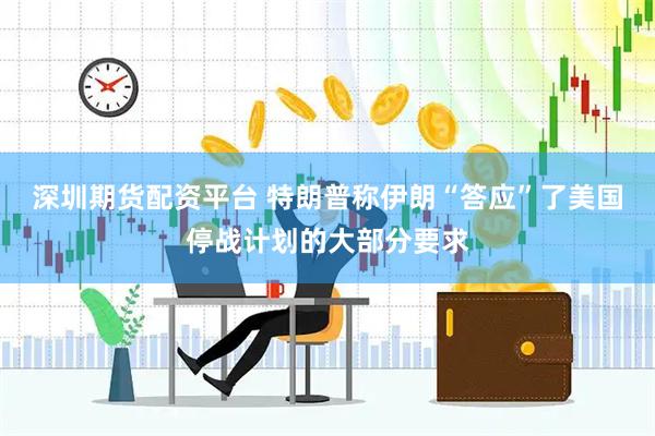 深圳期货配资平台 特朗普称伊朗“答应”了美国停战计划的大部分要求