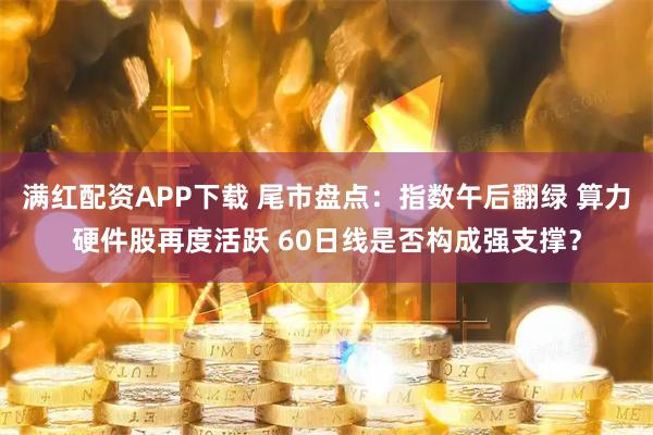 满红配资APP下载 尾市盘点：指数午后翻绿 算力硬件股再度活跃 60日线是否构成强支撑？