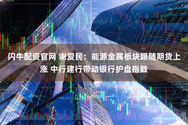 闪牛配资官网 谢爱民：能源金属板块跟随期货上涨 中行建行带动银行护盘指数
