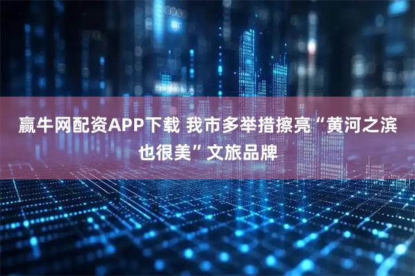 赢牛网配资APP下载 我市多举措擦亮“黄河之滨也很美”文旅品牌