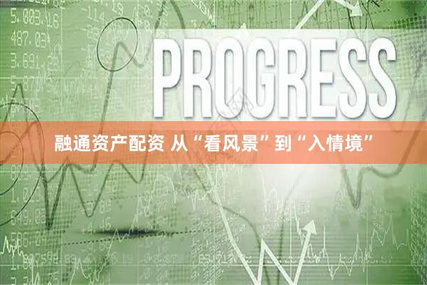 融通资产配资 从“看风景”到“入情境”