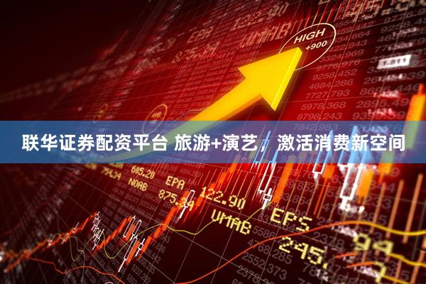 联华证券配资平台 旅游+演艺，激活消费新空间
