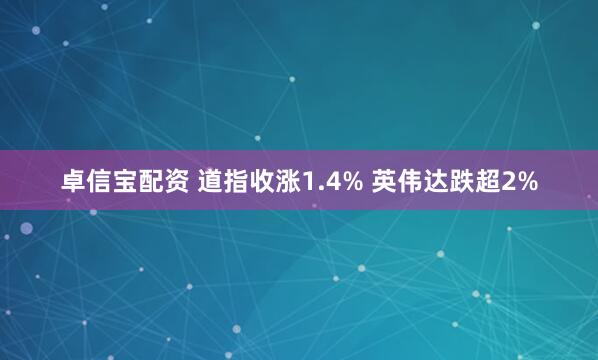 卓信宝配资 道指收涨1.4% 英伟达跌超2%