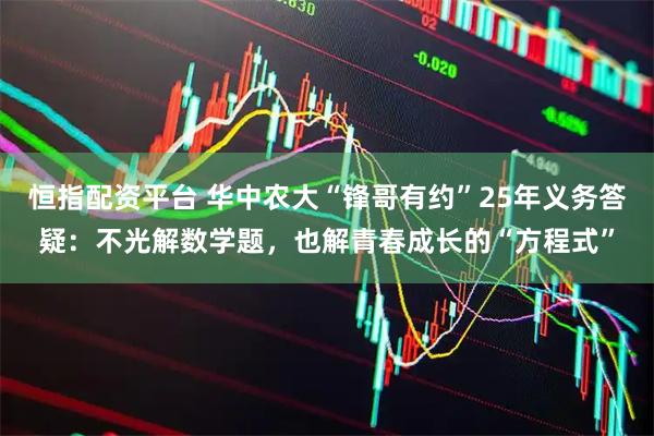 恒指配资平台 华中农大“锋哥有约”25年义务答疑：不光解数学题，也解青春成长的“方程式”