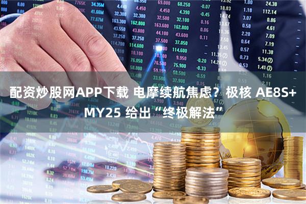 配资炒股网APP下载 电摩续航焦虑？极核 AE8S+MY25 给出“终极解法”