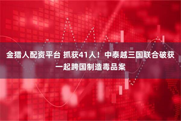 金猎人配资平台 抓获41人！中泰越三国联合破获一起跨国制造毒品案