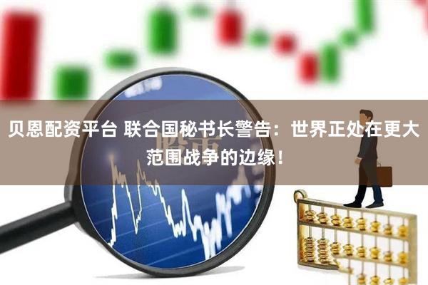 贝恩配资平台 联合国秘书长警告：世界正处在更大范围战争的边缘！