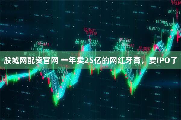 股城网配资官网 一年卖25亿的网红牙膏，要IPO了