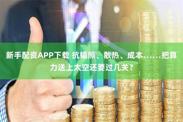 新手配资APP下载 抗辐照、散热、成本……把算力送上太空还要过几关？