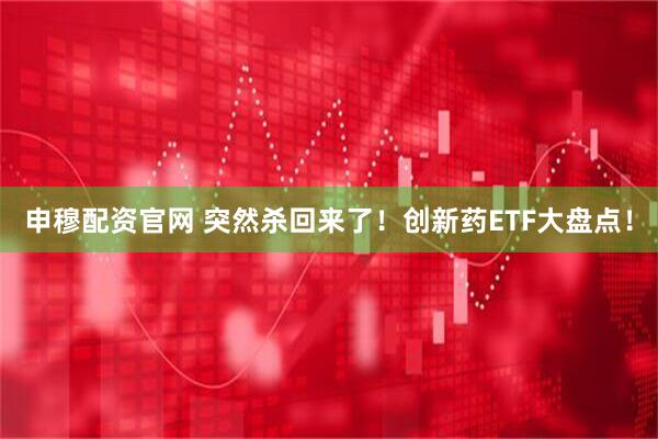 申穆配资官网 突然杀回来了！创新药ETF大盘点！