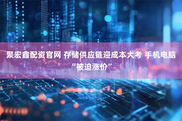 聚宏鑫配资官网 存储供应链迎成本大考 手机电脑“被迫涨价”