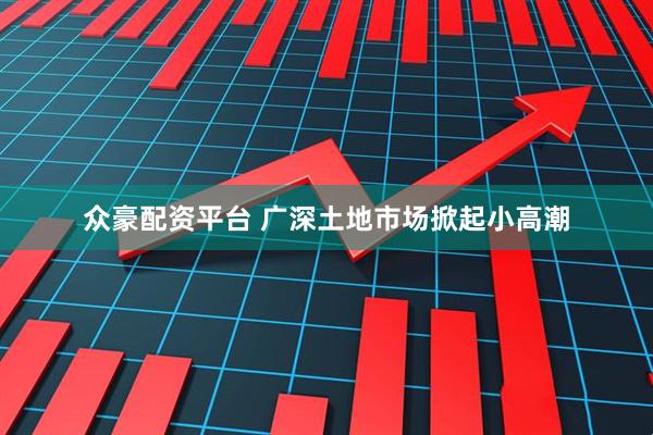 众豪配资平台 广深土地市场掀起小高潮