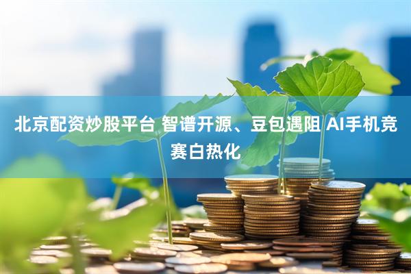 北京配资炒股平台 智谱开源、豆包遇阻 AI手机竞赛白热化