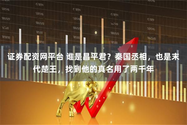 证券配资网平台 谁是昌平君？秦国丞相，也是末代楚王，找到他的真名用了两千年