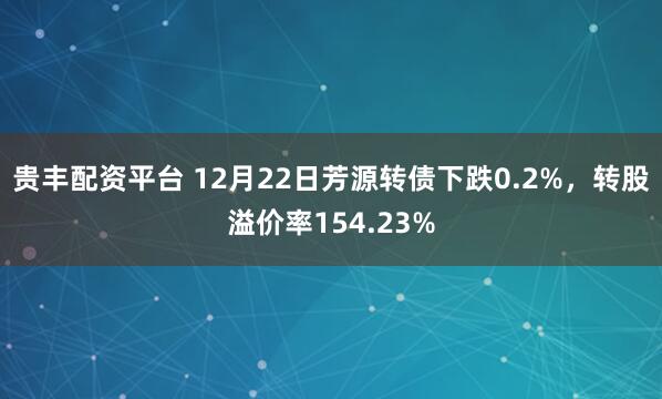 贵丰配资平台 12月22日芳源转债下跌0.2%，转股溢价率154.23%