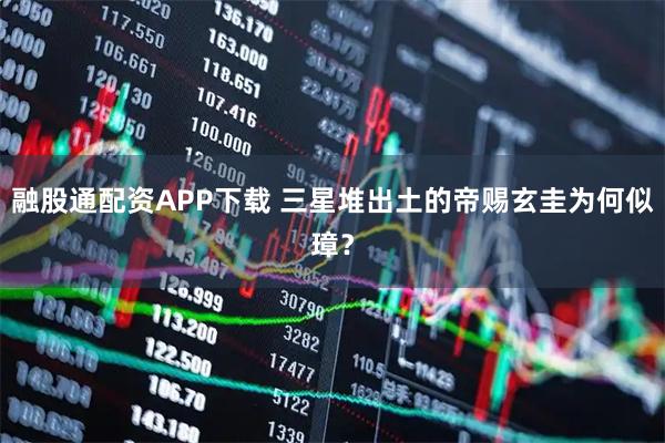 融股通配资APP下载 三星堆出土的帝赐玄圭为何似璋？