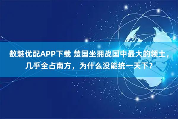 数魅优配APP下载 楚国坐拥战国中最大的领土，几乎全占南方，为什么没能统一天下？
