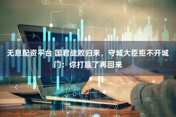 无息配资平台 国君战败归来，守城大臣拒不开城门：你打赢了再回来