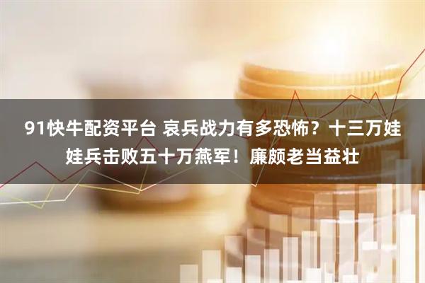 91快牛配资平台 哀兵战力有多恐怖？十三万娃娃兵击败五十万燕军！廉颇老当益壮