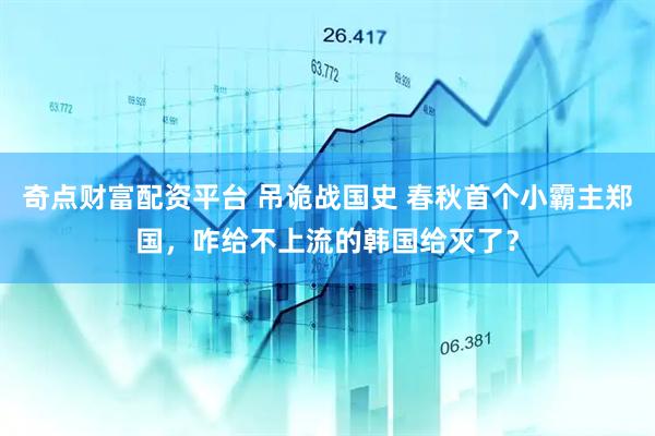 奇点财富配资平台 吊诡战国史 春秋首个小霸主郑国，咋给不上流的韩国给灭了？