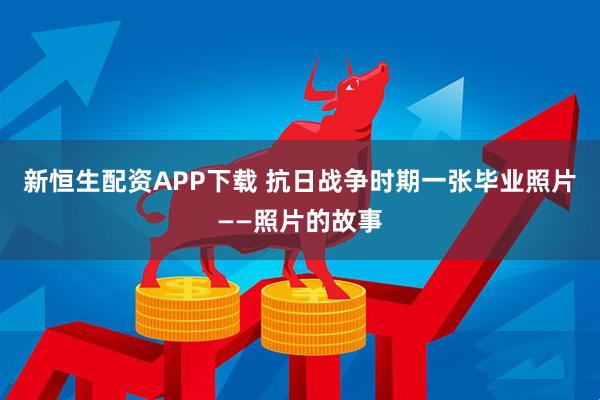 新恒生配资APP下载 抗日战争时期一张毕业照片——照片的故事